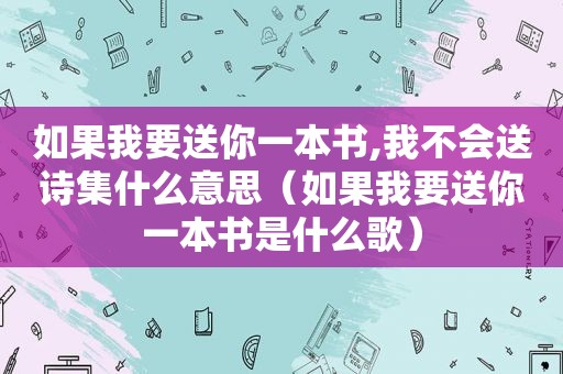 如果我要送你一本书,我不会送诗集什么意思（如果我要送你一本书是什么歌）