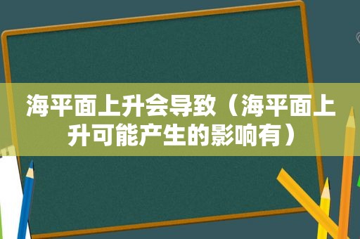 海平面上升会导致（海平面上升可能产生的影响有）