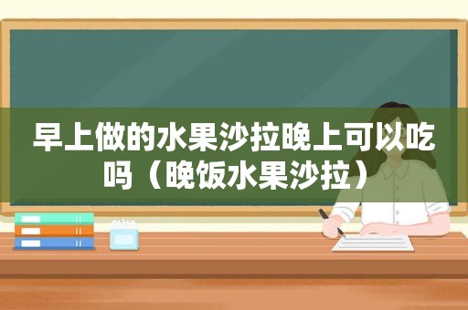 早上做的水果沙拉晚上可以吃吗（晚饭水果沙拉）