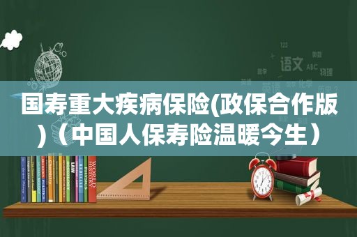 国寿重大疾病保险(政保合作版)（中国人保寿险温暖今生）