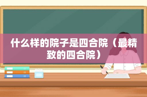 什么样的院子是四合院（最精致的四合院）