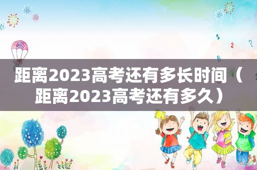 距离2023高考还有多长时间（距离2023高考还有多久）