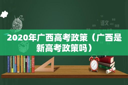 2020年广西高考政策（广西是新高考政策吗）