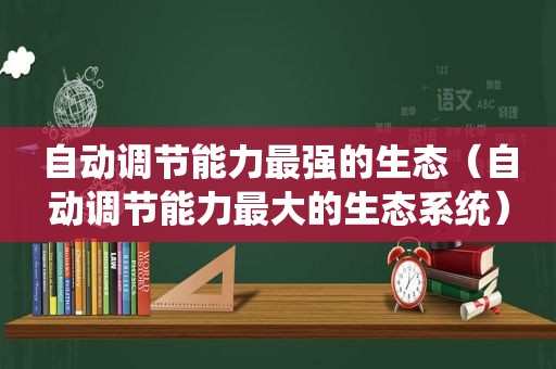 自动调节能力最强的生态（自动调节能力最大的生态系统）