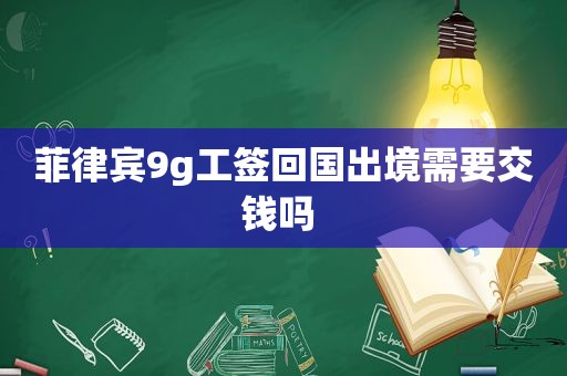 菲律宾9g工签回国出境需要交钱吗 