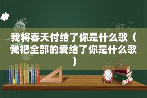 我将春天付给了你是什么歌（我把全部的爱给了你是什么歌）