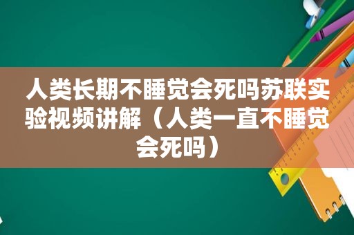 人类长期不睡觉会死吗苏联实验视频讲解（人类一直不睡觉会死吗）