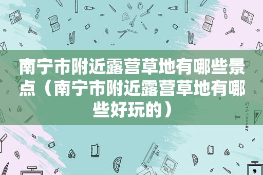 南宁市附近露营草地有哪些景点（南宁市附近露营草地有哪些好玩的）