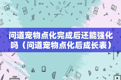 问道宠物点化完成后还能强化吗（问道宠物点化后成长表）