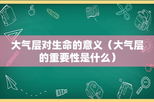 大气层对生命的意义（大气层的重要性是什么）