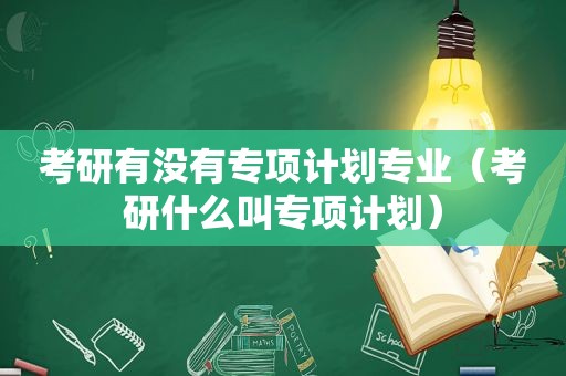 考研有没有专项计划专业（考研什么叫专项计划）