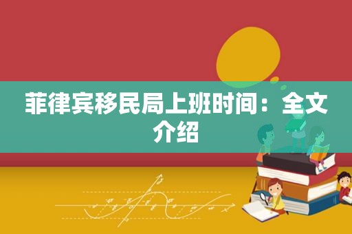 菲律宾移民局上班时间：全文介绍