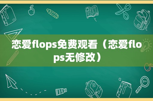 恋爱flops免费观看（恋爱flops无修改）