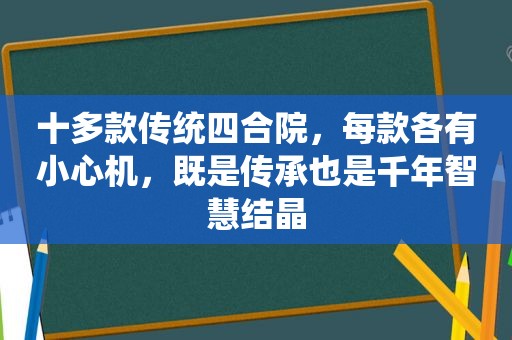 十多款传统四合院，每款各有小心机，既是传承也是千年智慧结晶