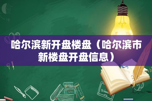 哈尔滨新开盘楼盘（哈尔滨市新楼盘开盘信息）