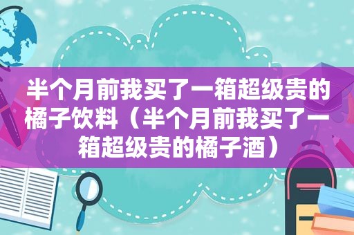 半个月前我买了一箱超级贵的橘子饮料（半个月前我买了一箱超级贵的橘子酒）