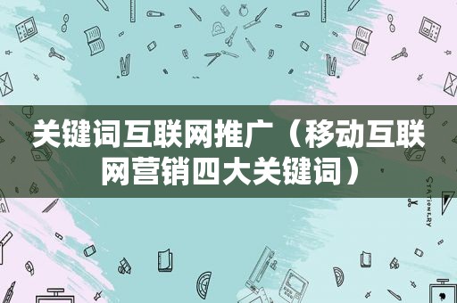 关键词互联网推广（移动互联网营销四大关键词）