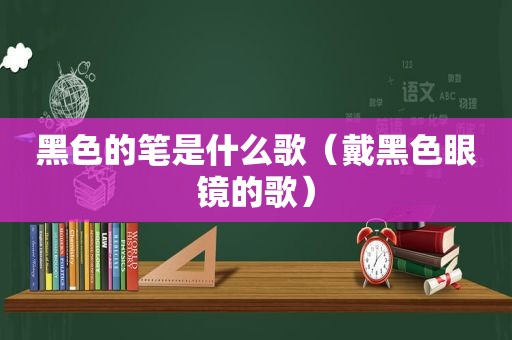 黑色的笔是什么歌（戴黑色眼镜的歌）