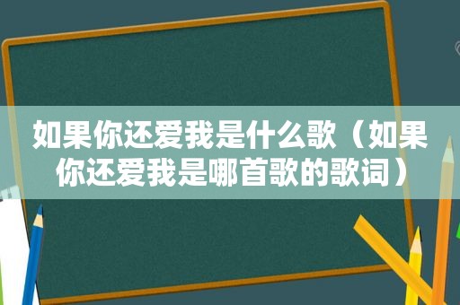 如果你还爱我是什么歌（如果你还爱我是哪首歌的歌词）