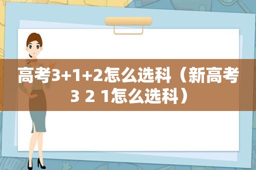 高考3+1+2怎么选科（新高考3 2 1怎么选科）