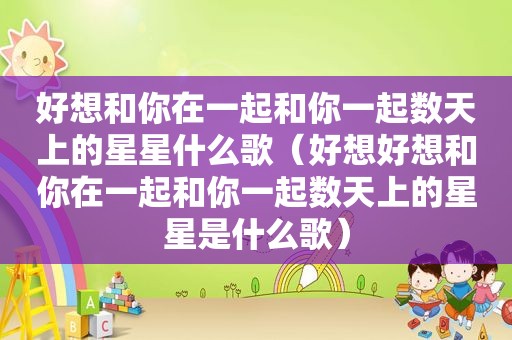 好想和你在一起和你一起数天上的星星什么歌（好想好想和你在一起和你一起数天上的星星是什么歌）