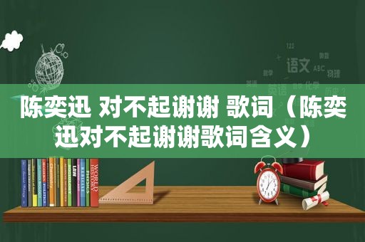 陈奕迅 对不起谢谢 歌词（陈奕迅对不起谢谢歌词含义）