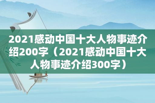 2021感动中国十大人物事迹介绍200字（2021感动中国十大人物事迹介绍300字）