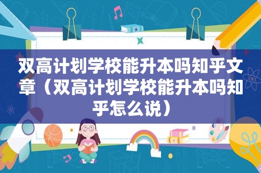 双高计划学校能升本吗知乎文章（双高计划学校能升本吗知乎怎么说）