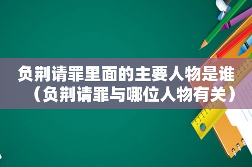 负荆请罪里面的主要人物是谁（负荆请罪与哪位人物有关）