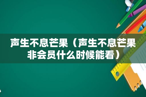 声生不息芒果（声生不息芒果非会员什么时候能看）