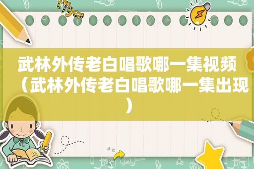 武林外传老白唱歌哪一集视频（武林外传老白唱歌哪一集出现）