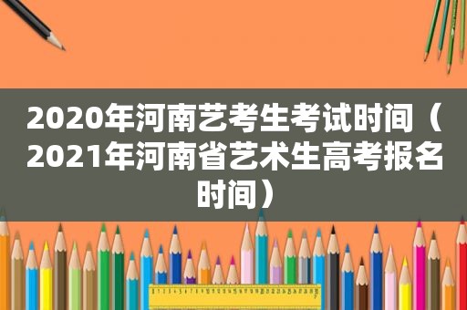 2020年河南艺考生考试时间（2021年河南省艺术生高考报名时间）