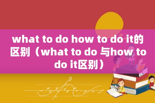 what to do how to do it的区别（what to do 与how to do it区别）