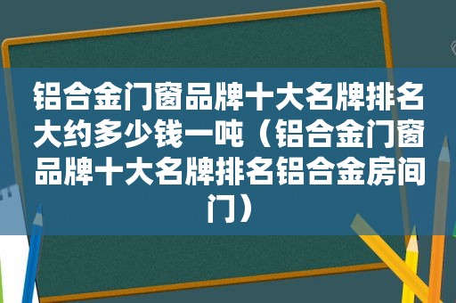 铝合金门窗品牌十大名牌排名大约多少钱一吨（铝合金门窗品牌十大名牌排名铝合金房间门）