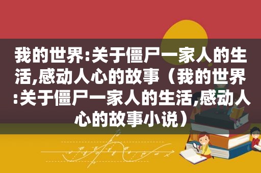 我的世界:关于僵尸一家人的生活,感动人心的故事（我的世界:关于僵尸一家人的生活,感动人心的故事小说）