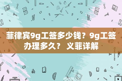 菲律宾9g工签多少钱？9g工签办理多久？ 义菲详解