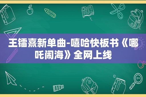 王镭熹新单曲-嘻哈快板书《哪吒闹海》全网上线