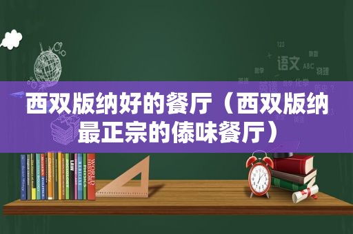 西双版纳好的餐厅（西双版纳最正宗的傣味餐厅）