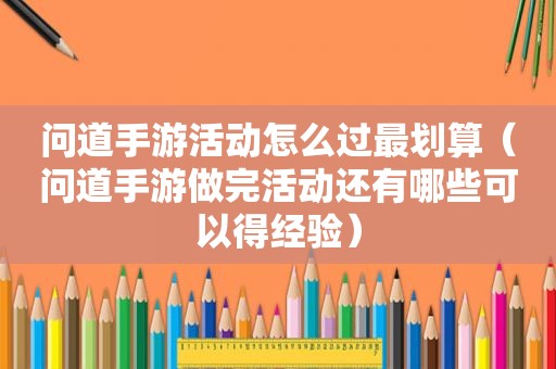 问道手游活动怎么过最划算（问道手游做完活动还有哪些可以得经验）