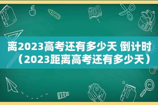 离2023高考还有多少天 倒计时（2023距离高考还有多少天）