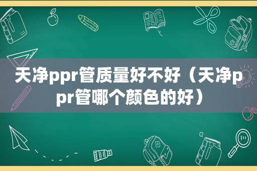 天净ppr管质量好不好（天净ppr管哪个颜色的好）