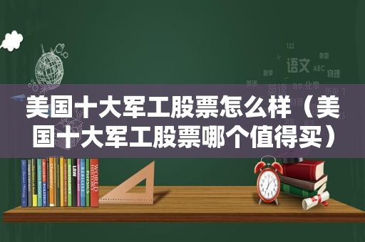 美国十大军工股票怎么样（美国十大军工股票哪个值得买）