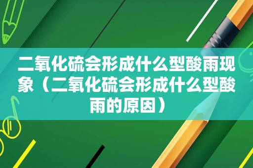 二氧化硫会形成什么型酸雨现象（二氧化硫会形成什么型酸雨的原因）