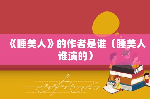 《睡美人》的作者是谁（睡美人谁演的）