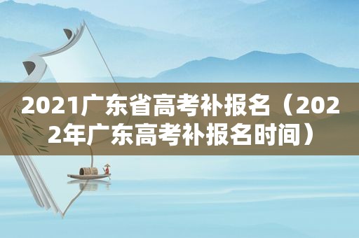 2021广东省高考补报名（2022年广东高考补报名时间）