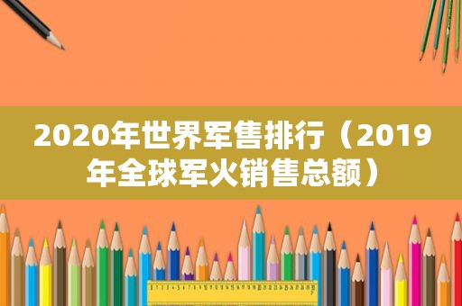 2020年世界军售排行（2019年全球军火销售总额）