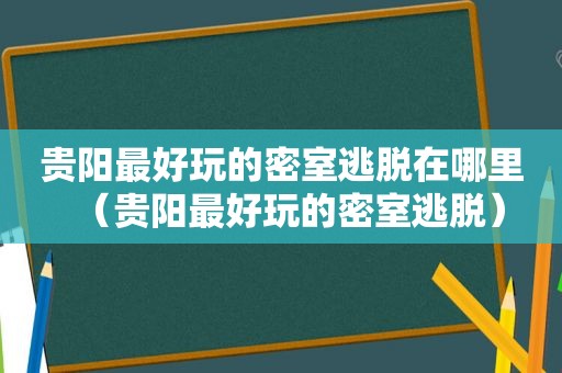 贵阳最好玩的密室逃脱在哪里（贵阳最好玩的密室逃脱）