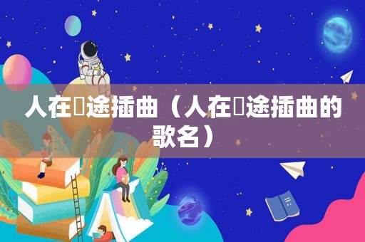 人在囧途插曲（人在囧途插曲的歌名）