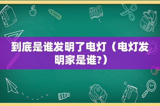 到底是谁发明了电灯（电灯发明家是谁?）