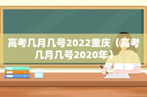 高考几月几号2022重庆（高考几月几号2020年）